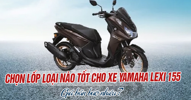 Chọn lốp loại nào tốt cho xe Yamaha Lexi 155 và giá bán bao nhiêu?